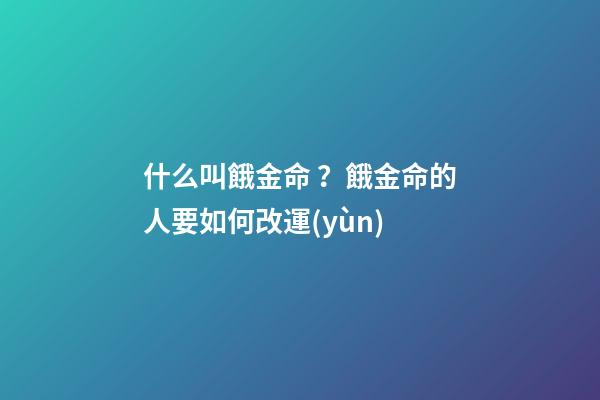 什么叫餓金命？餓金命的人要如何改運(yùn)?